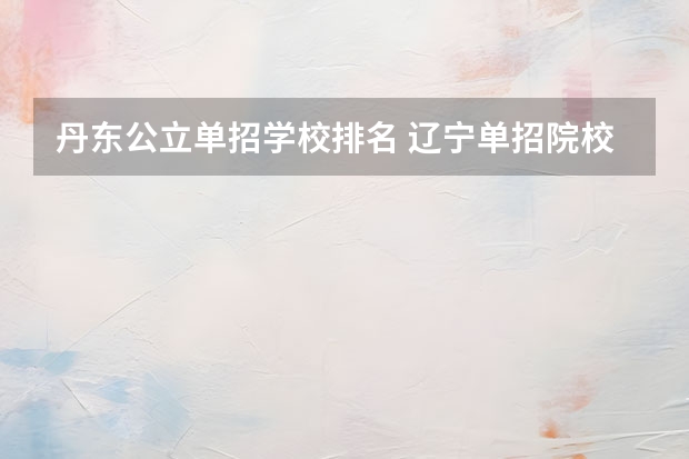丹东公立单招学校排名 辽宁单招院校排行