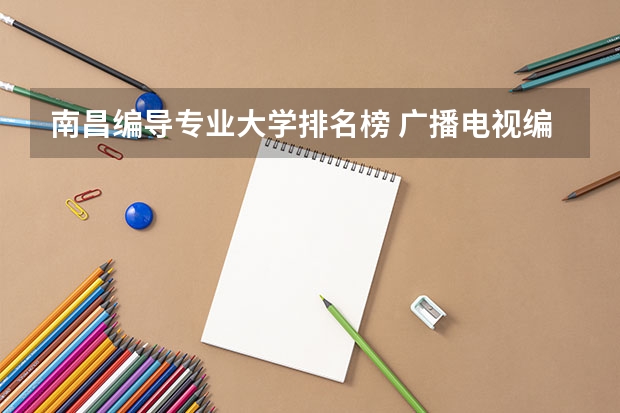 南昌编导专业大学排名榜 广播电视编导专业大学排名？