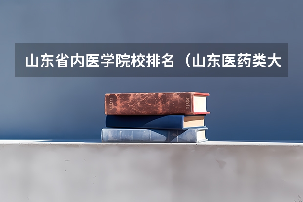 山东省内医学院校排名（山东医药类大学排名）