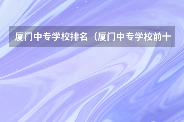 厦门中专学校排名（厦门中专学校前十名）
