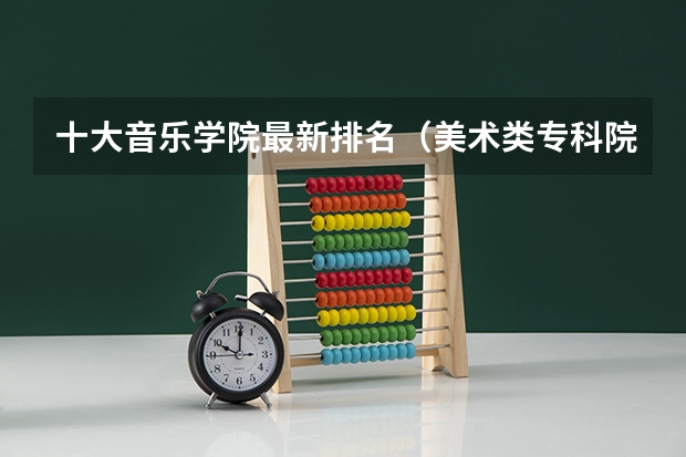 十大音乐学院最新排名（美术类专科院校排名 全国）