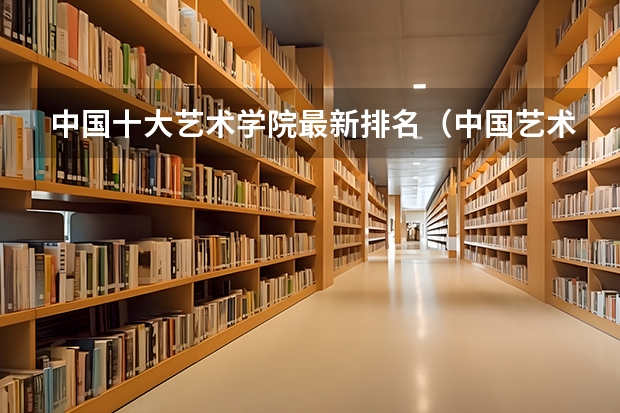 中国十大艺术学院最新排名（中国艺术类大学排名前十名？）