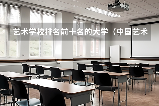 艺术学校排名前十名的大学（中国艺术类大学排名前十名？）