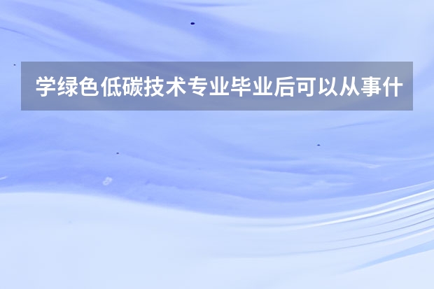 学绿色低碳技术专业毕业后可以从事什么工作,有前途吗