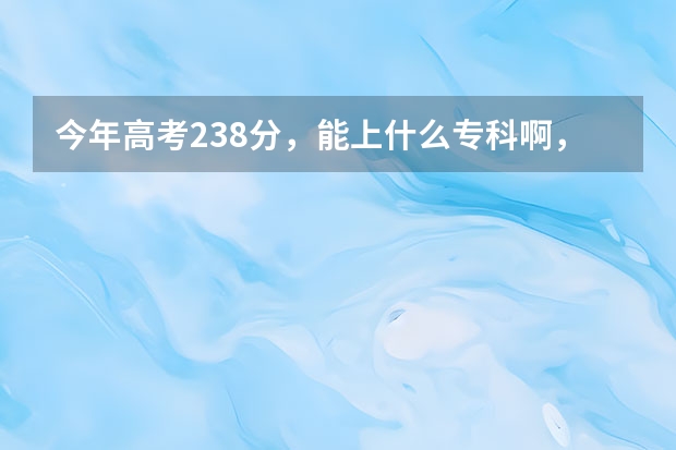 今年高考238分，能上什么专科啊，女生学什么专业比较好。我是江苏的