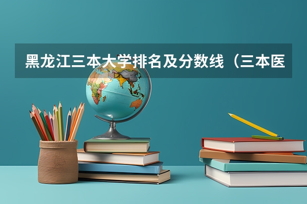 黑龙江三本大学排名及分数线（三本医科大学排名及分数线）