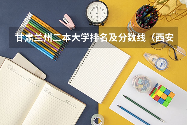 甘肃兰州二本大学排名及分数线（西安的二本院校排名及分数线）