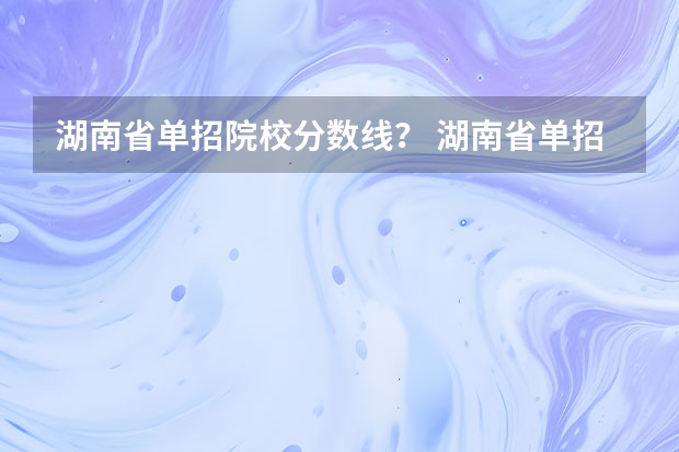 湖南省单招院校分数线？ 湖南省单招学校排名