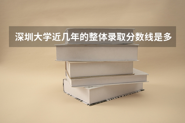 深圳大学近几年的整体录取分数线是多少？