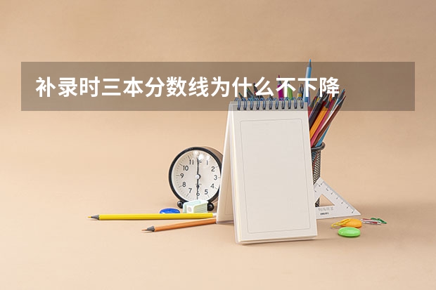 补录时三本分数线为什么不下降