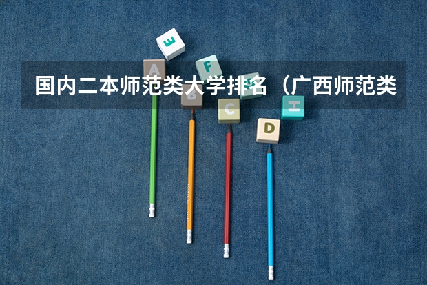 国内二本师范类大学排名（广西师范类大专院校排名）