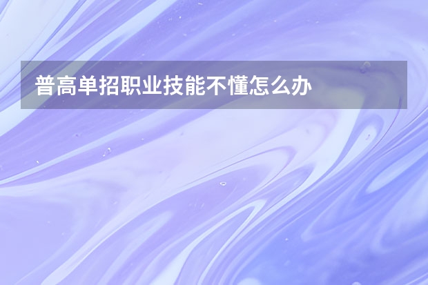 普高单招职业技能不懂怎么办