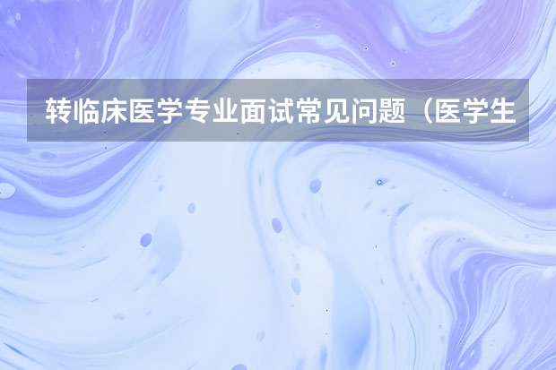 转临床医学专业面试常见问题（医学生面试自我介绍3分钟）