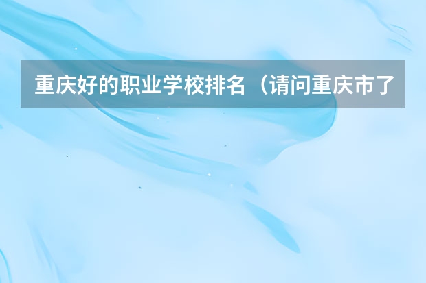 重庆好的职业学校排名（请问重庆市了高职学校排名，我是高三学生今年要单招，不知报哪所，请求高手解答）