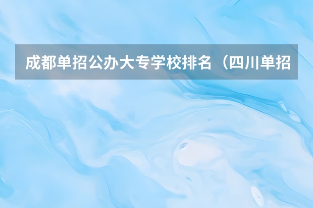 成都单招公办大专学校排名（四川单招学校排名前十）