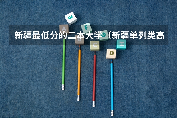 新疆最低分的二本大学（新疆单列类高考分数线）