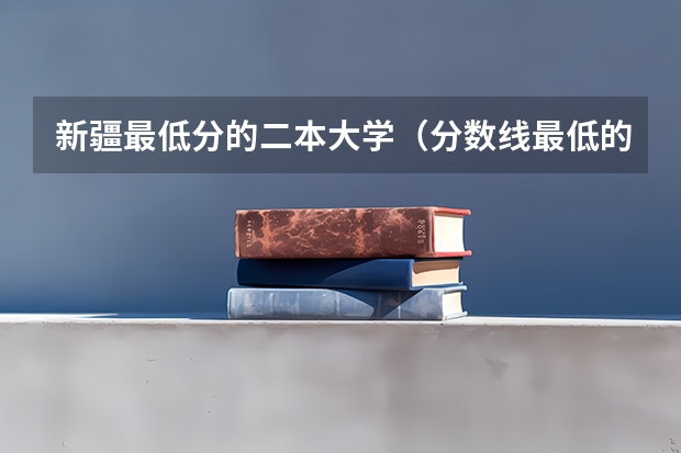 新疆最低分的二本大学（分数线最低的二本大学）