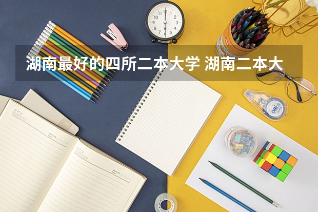 湖南最好的四所二本大学 湖南二本大学排名及分数线
