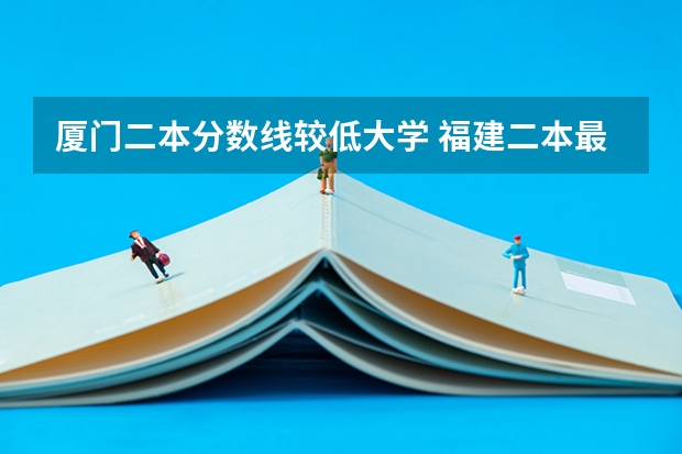 厦门二本分数线较低大学 福建二本最低分数线