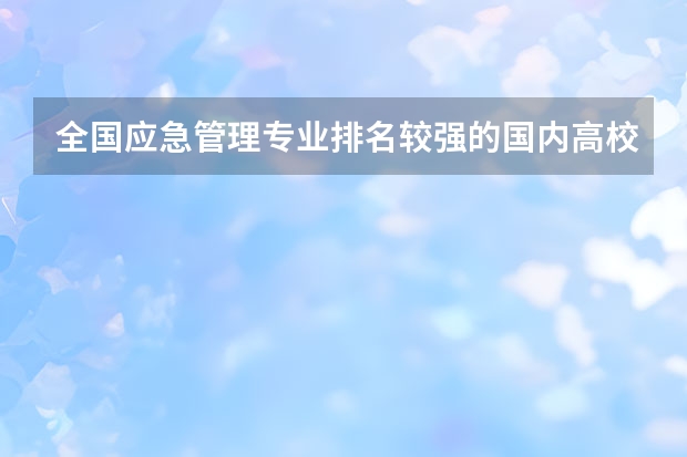 全国应急管理专业排名较强的国内高校有哪些？