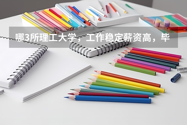 哪3所理工大学,工作稳定薪资高,毕业就有铁饭碗?(中国最好的理工类大学)