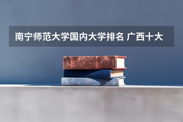 南宁师范大学国内大学排名 广西十大大学排名榜前十名