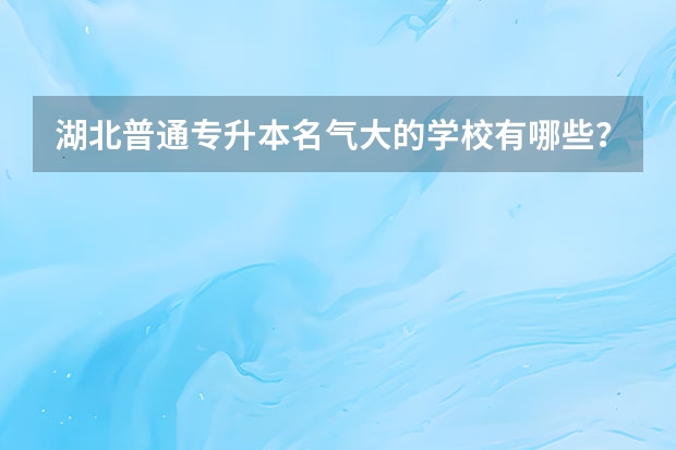 湖北普通专升本名气大的学校有哪些？该选哪些学校就读？
