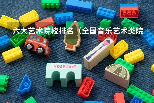 六大艺术院校排名（全国音乐艺术类院校排名）
