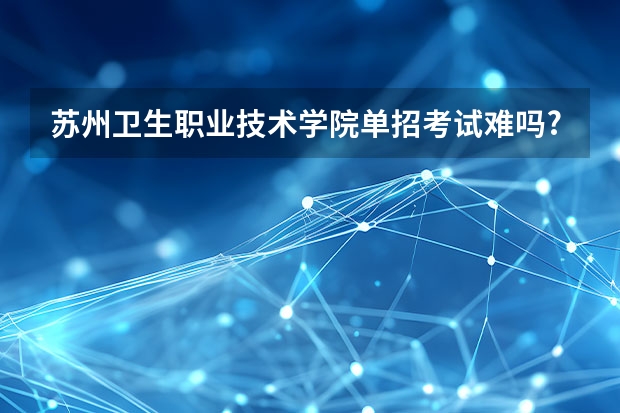 苏州卫生职业技术学院单招考试难吗?