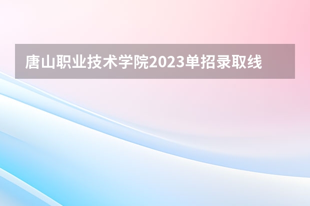 唐山职业技术学院2023单招录取线是多少