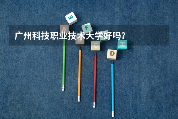 广州科技职业技术大学好吗?
