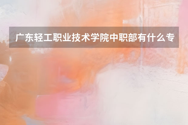 广东轻工职业技术学院中职部有什么专业