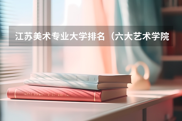 江苏美术专业大学排名（六大艺术学院排名）