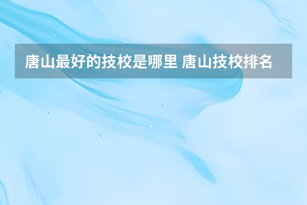 唐山最好的技校是哪里 唐山技校排名