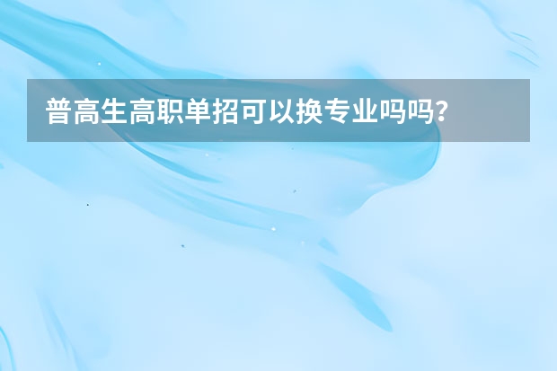 普高生高职单招可以换专业吗吗？