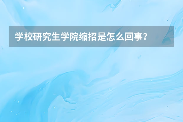 学校研究生学院缩招是怎么回事?