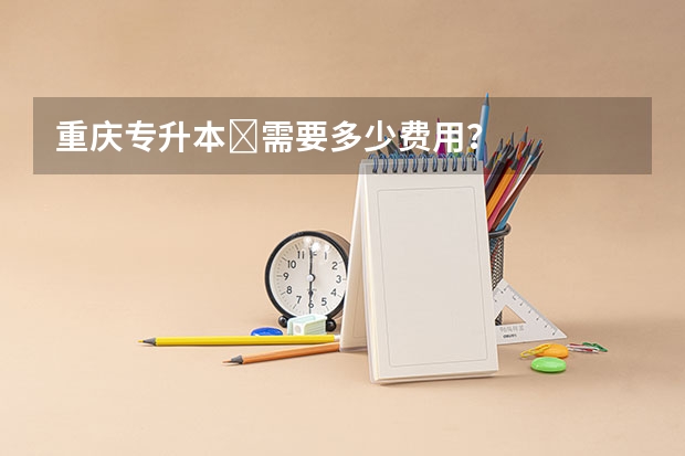 重庆专升本​需要多少费用？