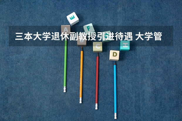 三本大学退休副教授引进待遇 大学管理员工资标准