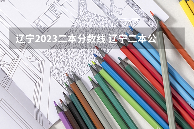 辽宁2023二本分数线 辽宁二本公办大学排名及分数线