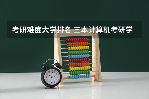 考研难度大学排名 三本计算机考研学学校推荐