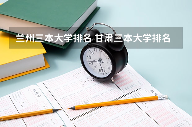 兰州三本大学排名 甘肃三本大学排名及分数线