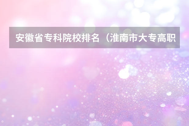 安徽省专科院校排名（淮南市大专高职院校一览）