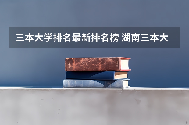 三本大学排名最新排名榜 湖南三本大学排名榜