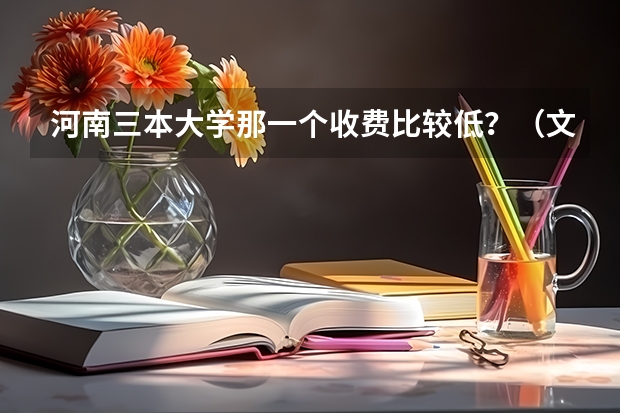 河南三本大学那一个收费比较低？（文科三本学费低的公立大学）