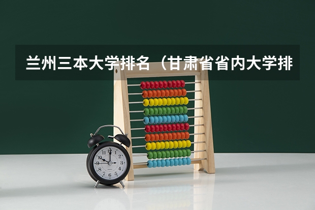 兰州三本大学排名（甘肃省省内大学排名）