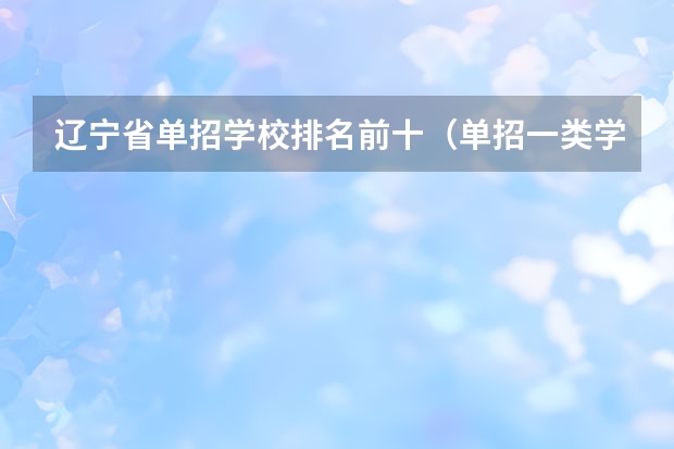 辽宁省单招学校排名前十（单招一类学校排名）