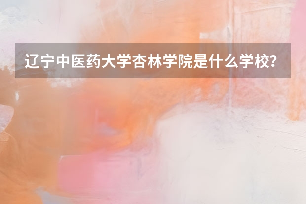 辽宁中医药大学杏林学院是什么学校？
