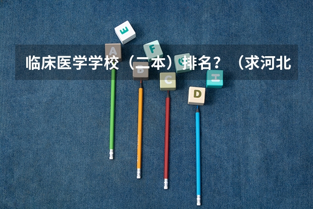 临床医学学校(二本)排名?(求河北的三本大学排名,以及可能在第二次征集时降分的学校!)
