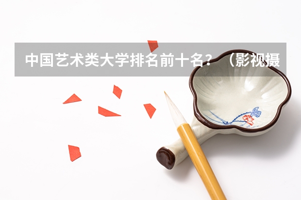 中国艺术类大学排名前十名？（影视摄影与制作大学排名）
