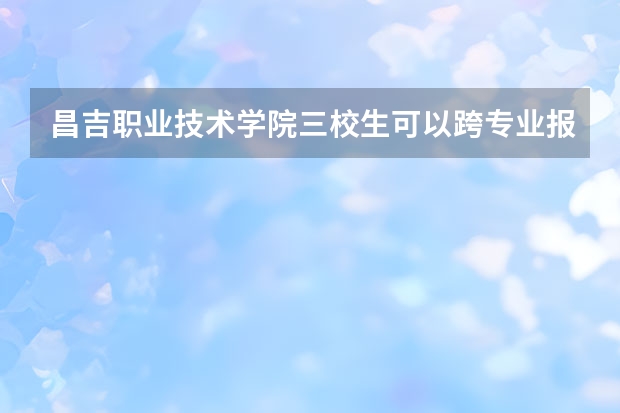 昌吉职业技术学院三校生可以跨专业报考吗